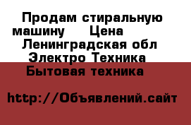 Продам стиральную машину.  › Цена ­ 1 500 - Ленинградская обл. Электро-Техника » Бытовая техника   